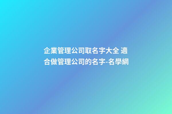企業管理公司取名字大全 適合做管理公司的名字-名學網